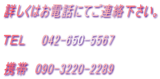 詳しくはお電話にてご連絡下さい。

ＴＥＬ　　042-650-5567

携帯　090-3220-2289
